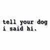 tell your dog i said hi. - Vinyl Decal Sticker - CHOOSE Size & Color