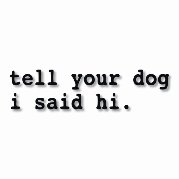 tell your dog i said hi. - Vinyl Decal Sticker - CHOOSE Size & Color