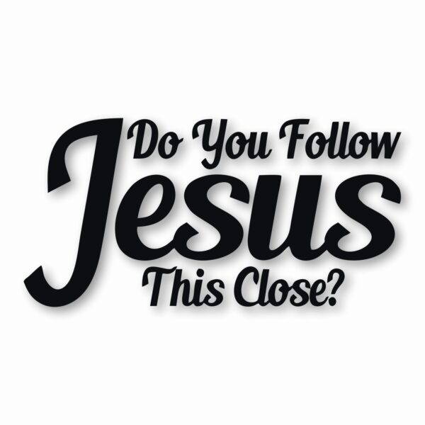 DO YOU FOLLOW JESUS THIS CLOSE? - Vinyl Decal Sticker - CHOOSE Size & Color