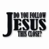 DO YOU FOLLOW JESUS THIS CLOSE? - Vinyl Decal Sticker - CHOOSE Size & Color