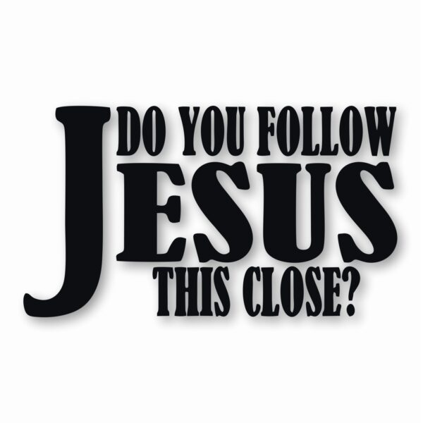 DO YOU FOLLOW JESUS THIS CLOSE? - Vinyl Decal Sticker - CHOOSE Size & Color