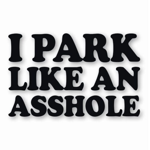 I Park Like An @$$hole - Vinyl Decal Sticker - CHOOSE Size & Color