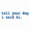 tell your dog i said hi. - Vinyl Decal Sticker - CHOOSE Size & Color