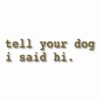 tell your dog i said hi. - Vinyl Decal Sticker - CHOOSE Size & Color