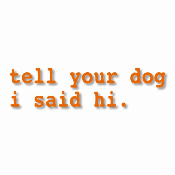 tell your dog i said hi. - Vinyl Decal Sticker - CHOOSE Size & Color