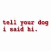 tell your dog i said hi. - Vinyl Decal Sticker - CHOOSE Size & Color
