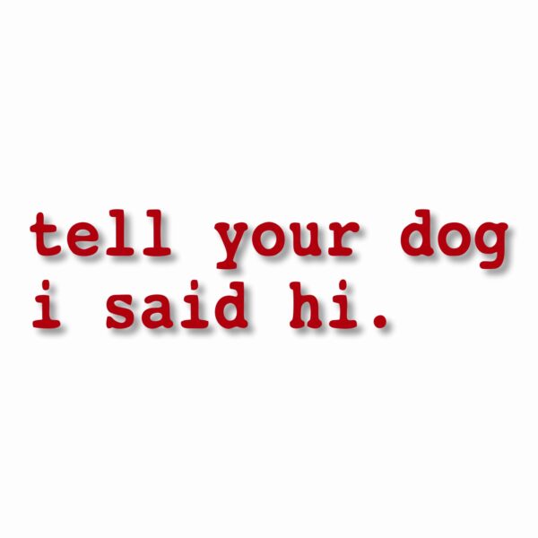 tell your dog i said hi. - Vinyl Decal Sticker - CHOOSE Size & Color