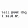 tell your dog i said hi. - Vinyl Decal Sticker - CHOOSE Size & Color