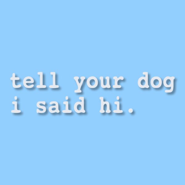 tell your dog i said hi. - Vinyl Decal Sticker - CHOOSE Size & Color