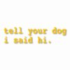 tell your dog i said hi. - Vinyl Decal Sticker - CHOOSE Size & Color