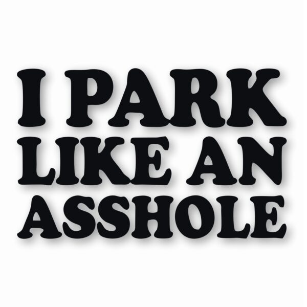 I Park Like An @$$hole - Vinyl Decal Sticker - CHOOSE Size & Color