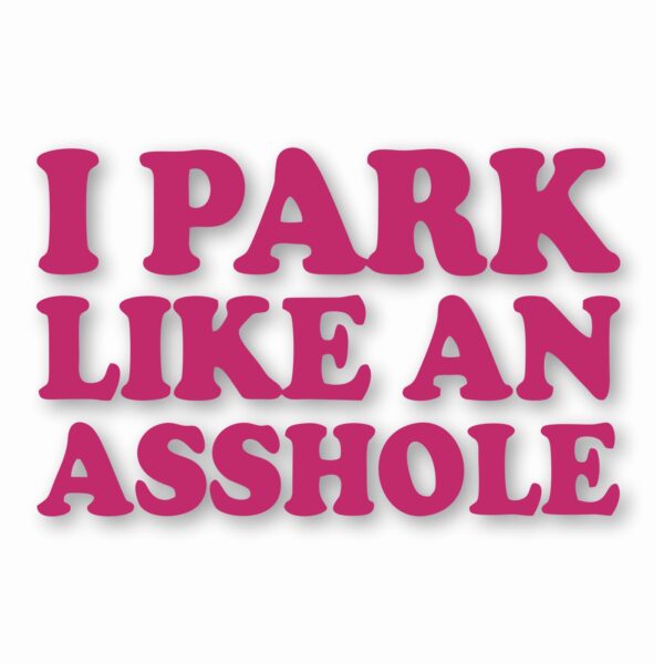 I Park Like An @$$hole - Vinyl Decal Sticker - CHOOSE Size & Color