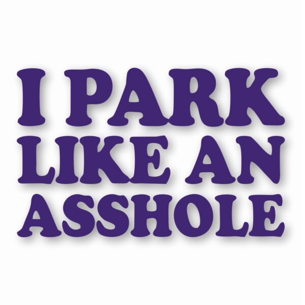 I Park Like An @$$hole - Vinyl Decal Sticker - CHOOSE Size & Color