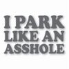 I Park Like An @$$hole - Vinyl Decal Sticker - CHOOSE Size & Color