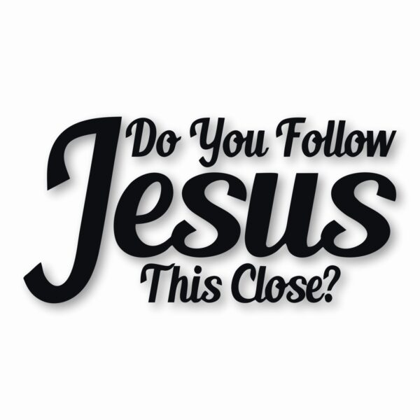 DO YOU FOLLOW JESUS THIS CLOSE? - Vinyl Decal Sticker - CHOOSE Size & Color