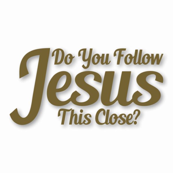 DO YOU FOLLOW JESUS THIS CLOSE? - Vinyl Decal Sticker - CHOOSE Size & Color