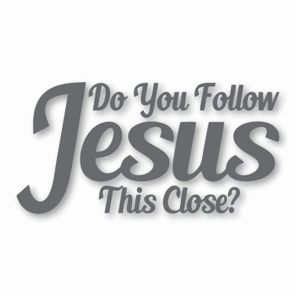 DO YOU FOLLOW JESUS THIS CLOSE? - Vinyl Decal Sticker - CHOOSE Size & Color