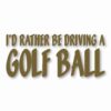 I'd Rather Be Driving a Golf Ball - Vinyl Decal Sticker - CHOOSE Size & Color