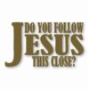 DO YOU FOLLOW JESUS THIS CLOSE? - Vinyl Decal Sticker - CHOOSE Size & Color