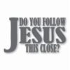 DO YOU FOLLOW JESUS THIS CLOSE? - Vinyl Decal Sticker - CHOOSE Size & Color