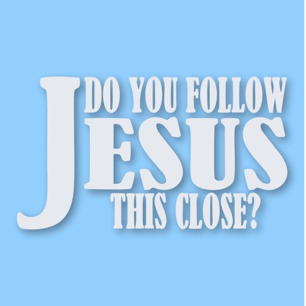 DO YOU FOLLOW JESUS THIS CLOSE? - Vinyl Decal Sticker - CHOOSE Size & Color